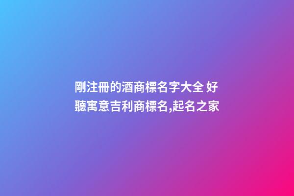 剛注冊的酒商標名字大全 好聽寓意吉利商標名,起名之家-第1張-商標起名-玄機派